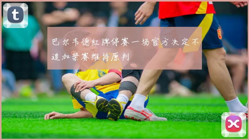 巴尔韦德红牌停赛一场官方决定不追加禁赛维持原判