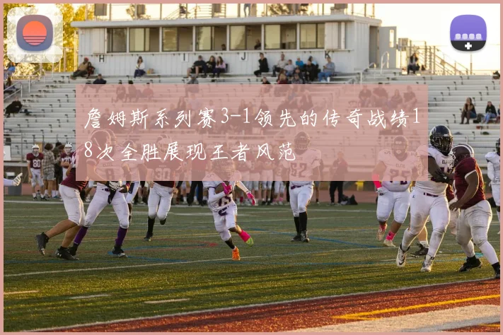 詹姆斯系列赛3-1领先的传奇战绩18次全胜展现王者风范