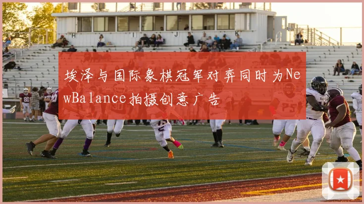 埃泽与国际象棋冠军对弈同时为NewBalance拍摄创意广告
