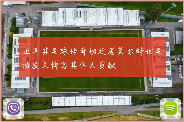 土耳其足球传奇切廷居莱尔辞世足协发文悼念其伟大贡献