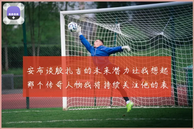 安布谈殷扎吉的未来潜力让我想起那个传奇人物我将持续关注他的表现