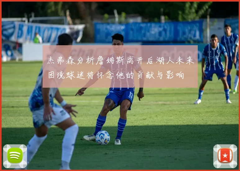 杰弗森分析詹姆斯离开后湖人未来困境球迷将怀念他的贡献与影响
