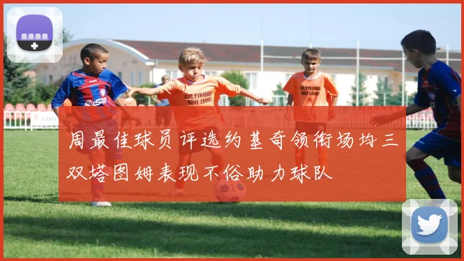 周最佳球员评选约基奇领衔场均三双塔图姆表现不俗助力球队
