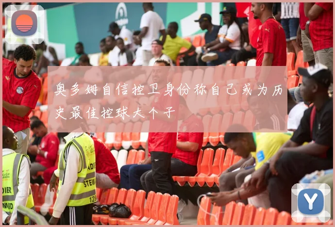 奥多姆自信控卫身份称自己或为历史最佳控球大个子