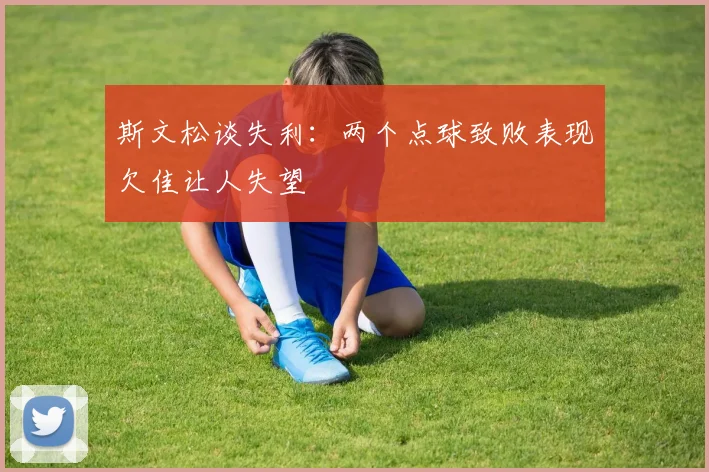 斯文松谈失利：两个点球致败表现欠佳让人失望