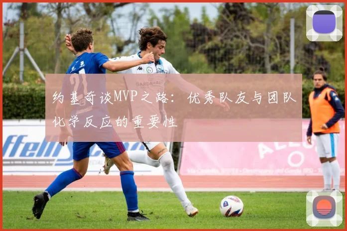 约基奇谈MVP之路：优秀队友与团队化学反应的重要性
