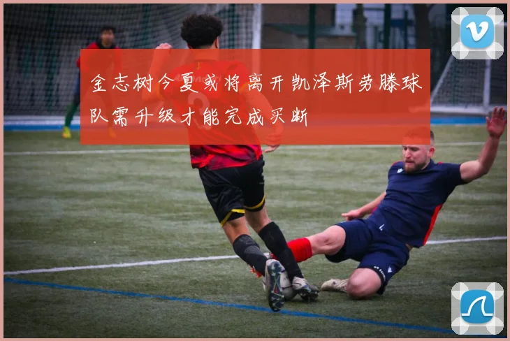金志树今夏或将离开凯泽斯劳滕球队需升级才能完成买断