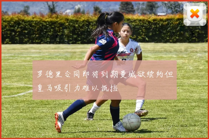 罗德里合同即将到期曼城欲续约但皇马吸引力难以抵挡