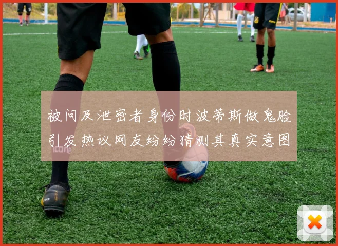 被问及泄密者身份时波蒂斯做鬼脸引发热议网友纷纷猜测其真实意图