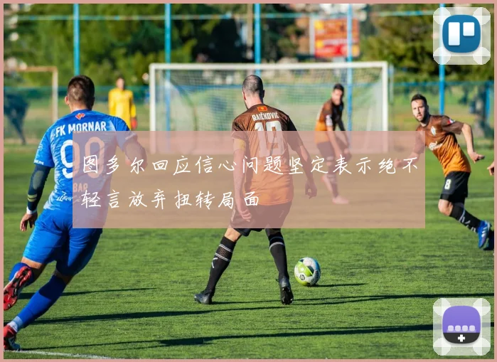 图多尔回应信心问题坚定表示绝不轻言放弃扭转局面