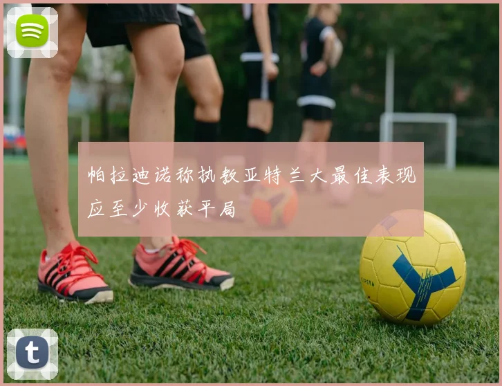 帕拉迪诺称执教亚特兰大最佳表现应至少收获平局