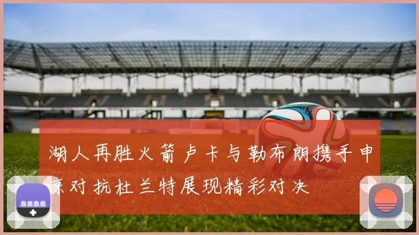 湖人再胜火箭卢卡与勒布朗携手申京对抗杜兰特展现精彩对决