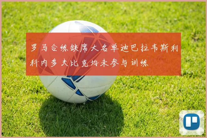罗马合练缺席大名单迪巴拉韦斯利科内多夫比克均未参与训练