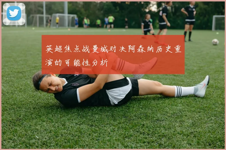英超焦点战曼城对决阿森纳历史重演的可能性分析