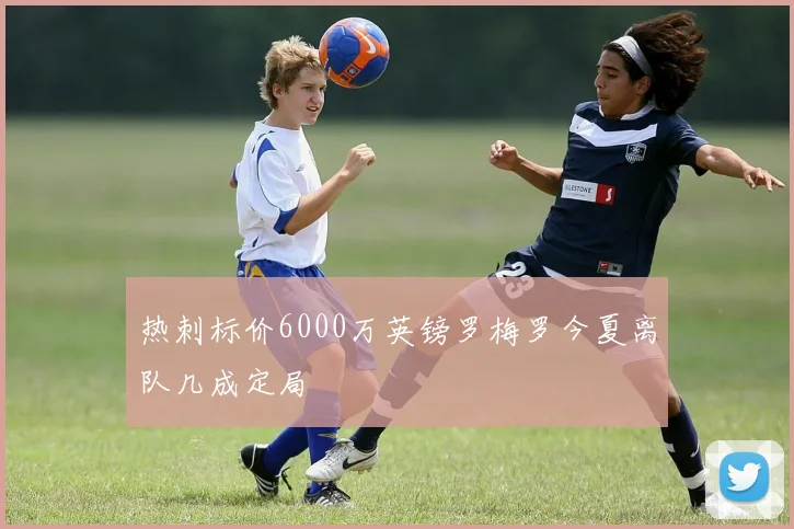 热刺标价6000万英镑罗梅罗今夏离队几成定局
