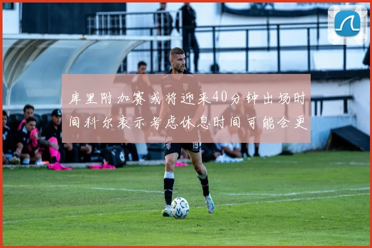 库里附加赛或将迎来40分钟出场时间科尔表示考虑休息时间可能会更长