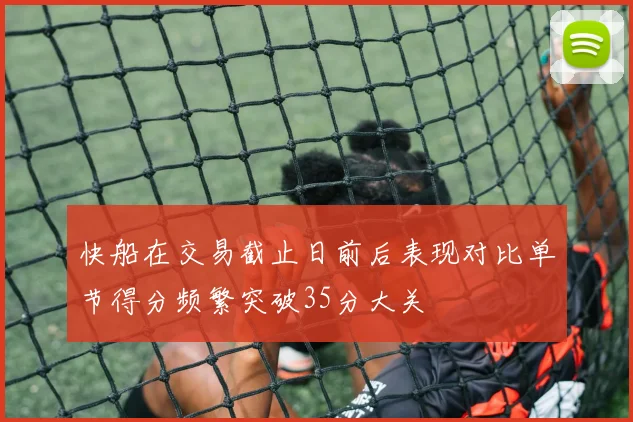 快船在交易截止日前后表现对比单节得分频繁突破35分大关