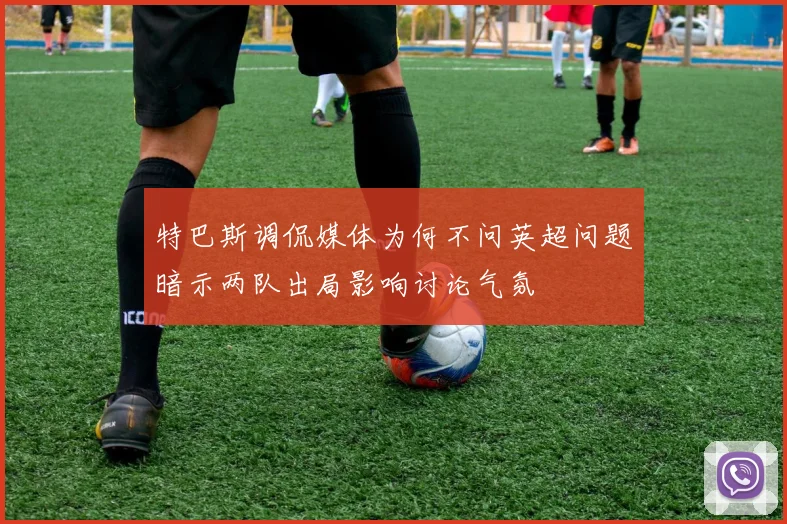 特巴斯调侃媒体为何不问英超问题暗示两队出局影响讨论气氛