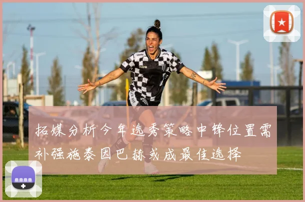 拓媒分析今年选秀策略中锋位置需补强施泰因巴赫或成最佳选择