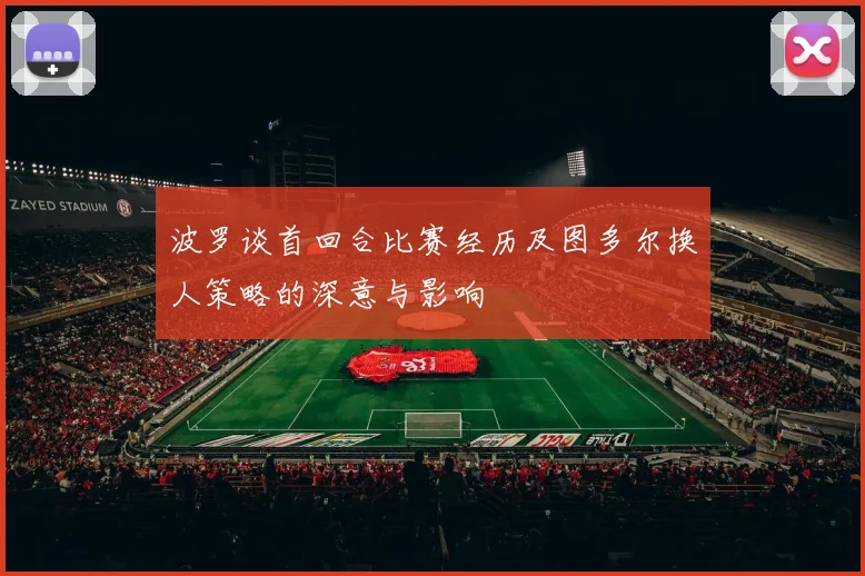 波罗谈首回合比赛经历及图多尔换人策略的深意与影响