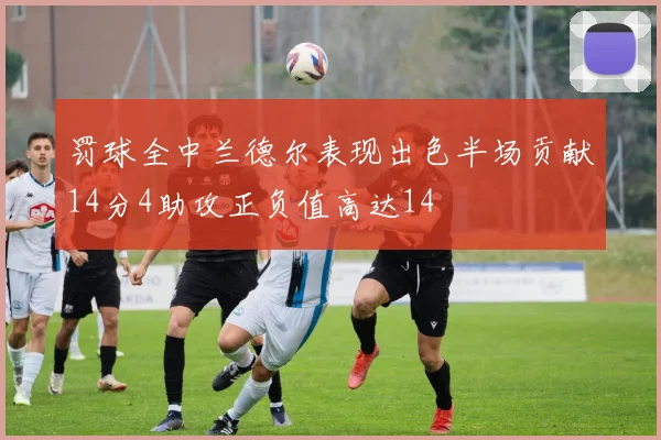 罚球全中兰德尔表现出色半场贡献14分4助攻正负值高达14