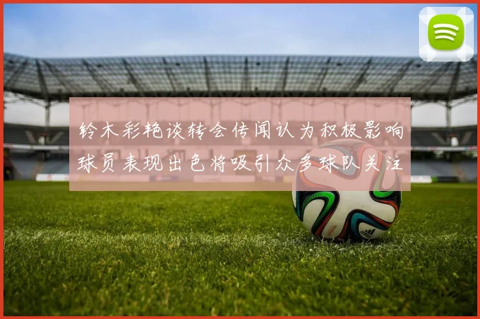 铃木彩艳谈转会传闻认为积极影响球员表现出色将吸引众多球队关注