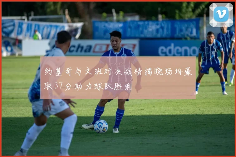 约基奇与文班对决战绩揭晓场均豪取37分助力球队胜利