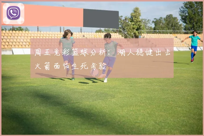 周五竞彩篮球分析：湖人稳健出击火箭面临生死考验