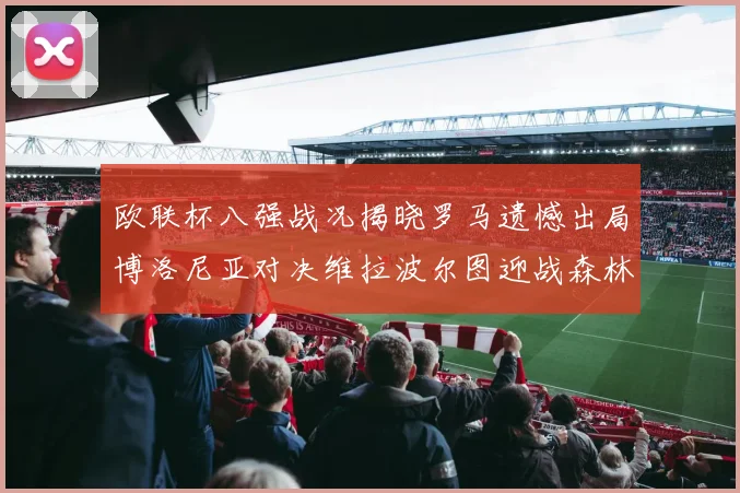 欧联杯八强战况揭晓罗马遗憾出局博洛尼亚对决维拉波尔图迎战森林