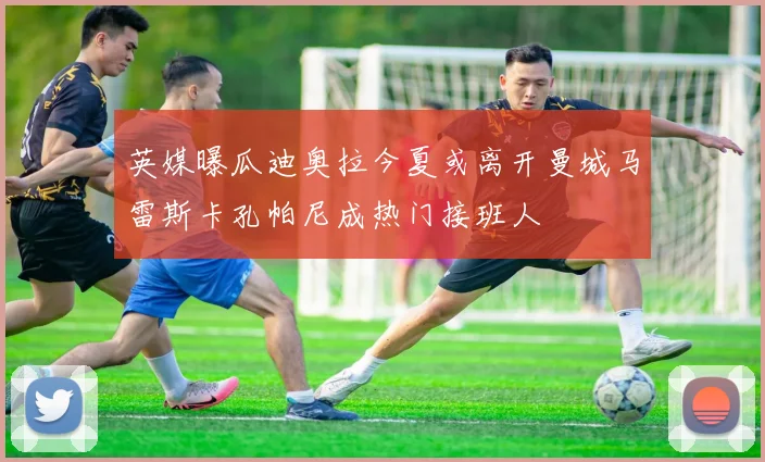 英媒曝瓜迪奥拉今夏或离开曼城马雷斯卡孔帕尼成热门接班人