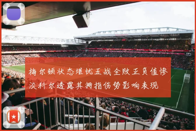 梅尔顿状态堪忧五战全败正负值惨淡科尔透露其拇指伤势影响表现